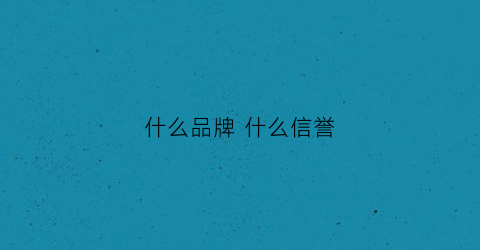 什么品牌什么信誉(信誉品牌是什么)